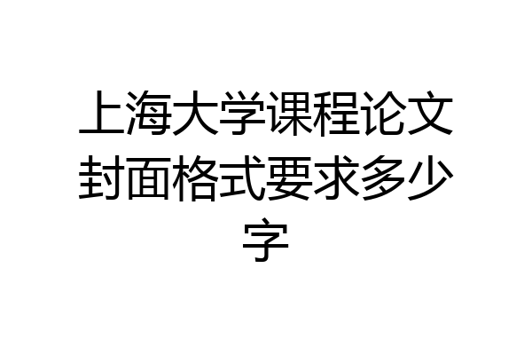 上海大学课程论文封面格式要求多少字