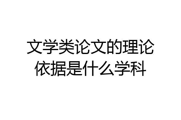 文学类论文的理论依据是什么学科