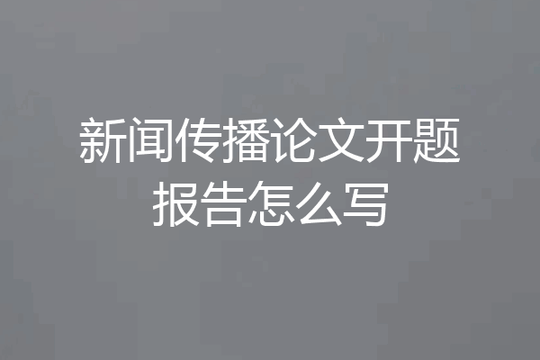 新闻传播论文开题报告怎么写