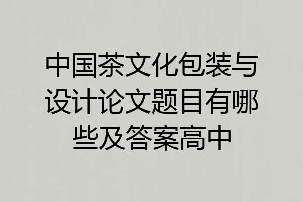 中国茶文化包装与设计论文题目有哪些及答案高中