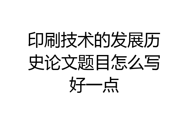 印刷技术的发展历史论文题目怎么写好一点