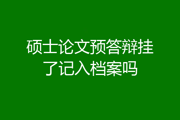 硕士论文预答辩挂了记入档案吗