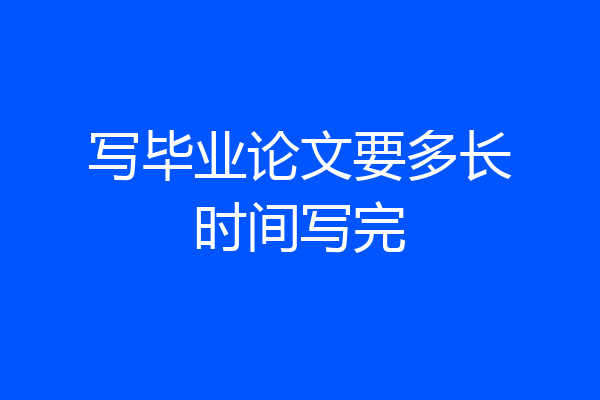 写毕业论文要多长时间写完
