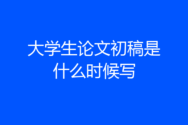 大学生论文初稿是什么时候写