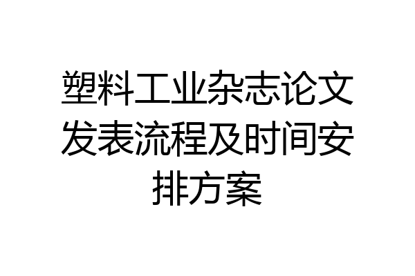 塑料工业杂志论文发表流程及时间安排方案