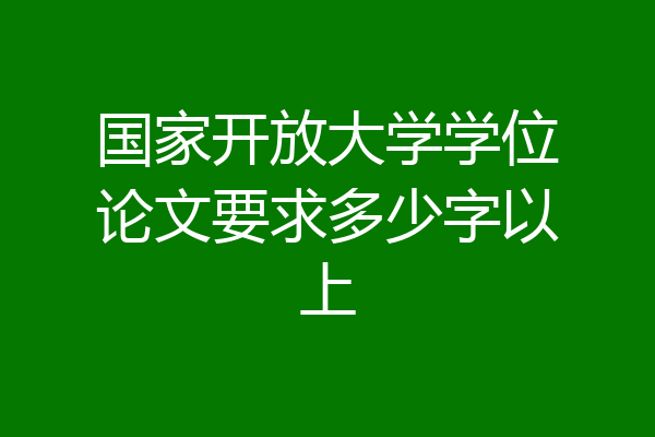 国家开放大学学位论文要求多少字以上