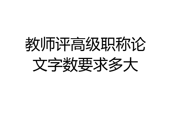 教师评高级职称论文字数要求多大