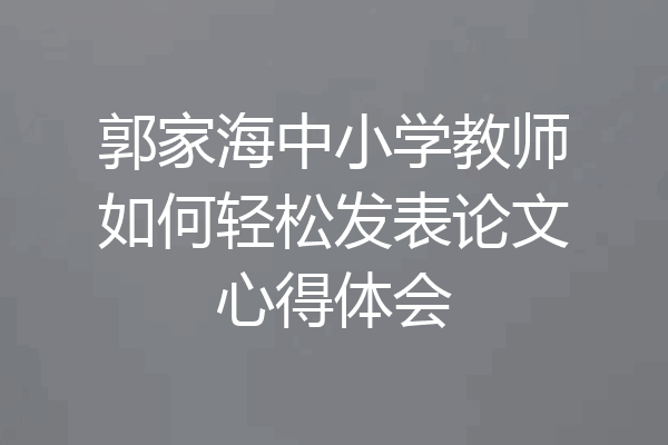 郭家海中小学教师如何轻松发表论文心得体会