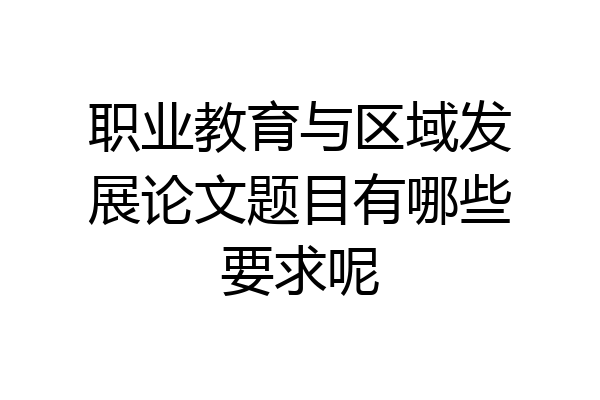 职业教育与区域发展论文题目有哪些要求呢
