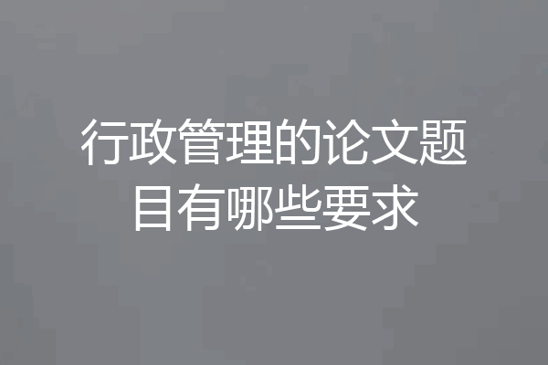行政管理的论文题目有哪些要求