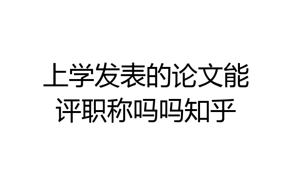 上学发表的论文能评职称吗吗知乎