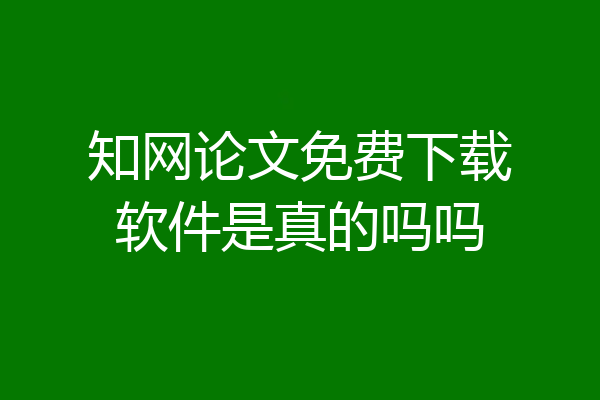 知网论文免费下载软件是真的吗吗