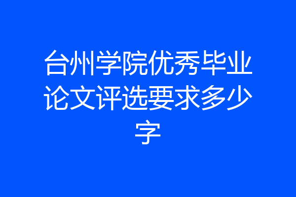 台州学院优秀毕业论文评选要求多少字