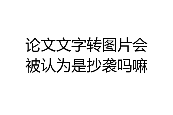 论文文字转图片会被认为是抄袭吗嘛