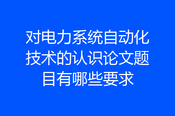 对电力系统自动化技术的认识论文题目有哪些要求