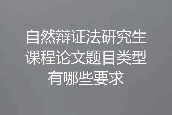 自然辩证法研究生课程论文题目类型有哪些要求