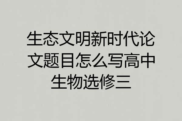 生态文明新时代论文题目怎么写高中生物选修三