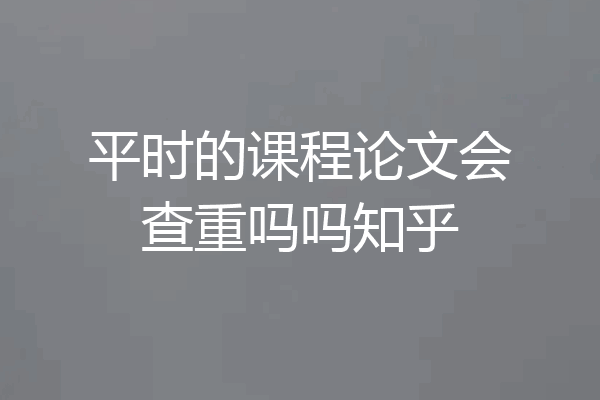 平时的课程论文会查重吗吗知乎