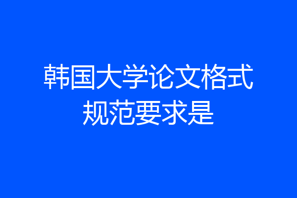 韩国大学论文格式规范要求是