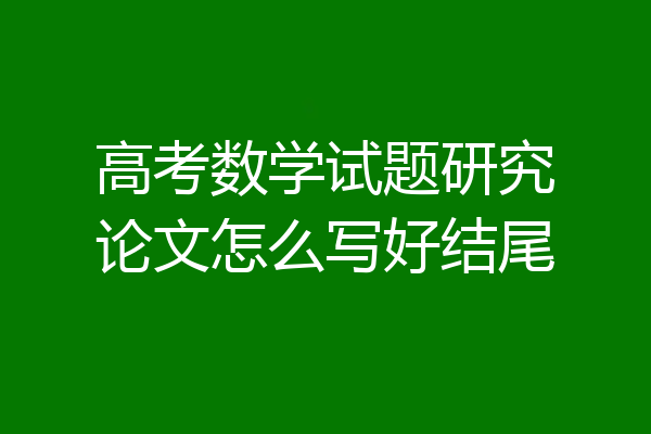 高考数学试题研究论文怎么写好结尾