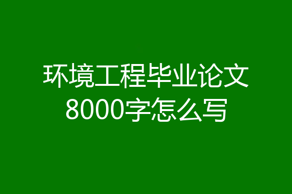 环境工程毕业论文8000字怎么写