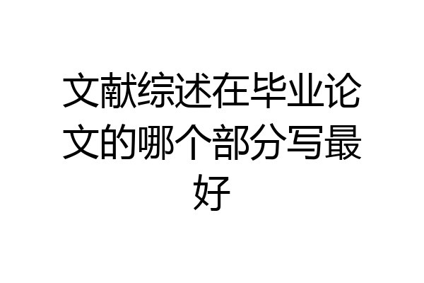 文献综述在毕业论文的哪个部分写最好