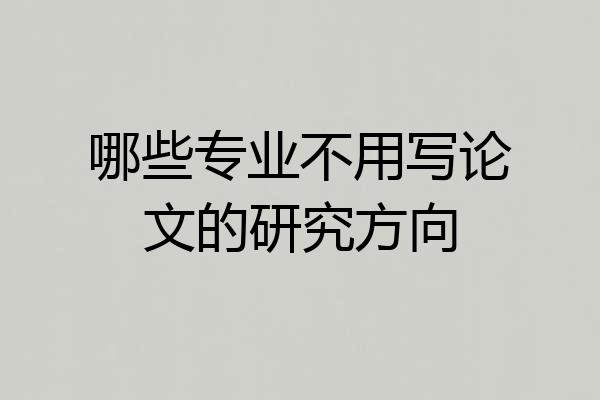 哪些专业不用写论文的研究方向