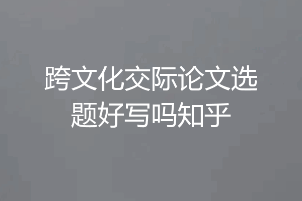 跨文化交际论文选题好写吗知乎