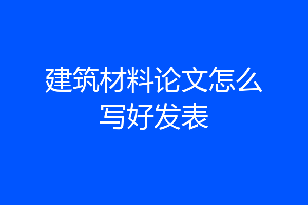 建筑材料论文怎么写好发表