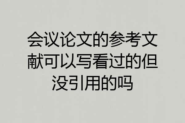 会议论文的参考文献可以写看过的但没引用的吗