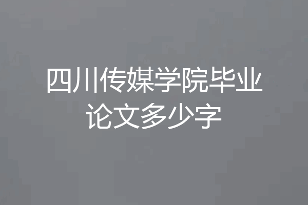 四川传媒学院毕业论文多少字