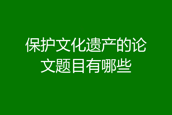 保护文化遗产的论文题目有哪些