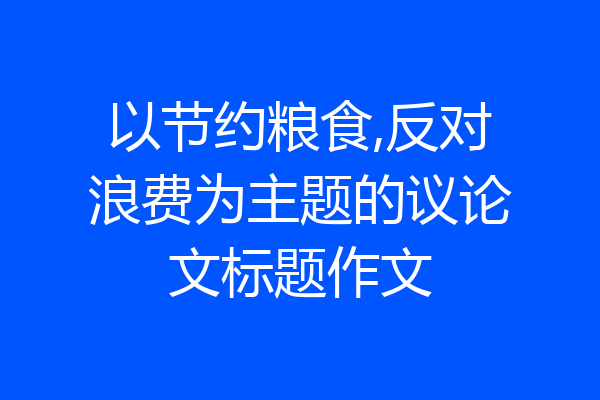 以节约粮食,反对浪费为主题的议论文标题作文