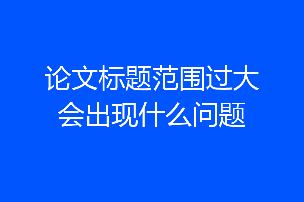论文标题范围过大会出现什么问题