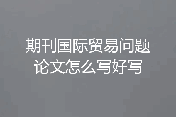 期刊国际贸易问题论文怎么写好写