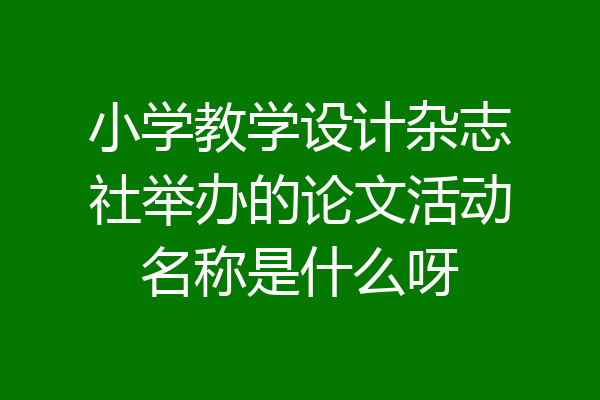 小学教学设计杂志社举办的论文活动名称是什么呀