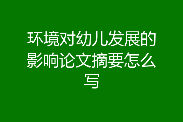 环境对幼儿发展的影响论文摘要怎么写