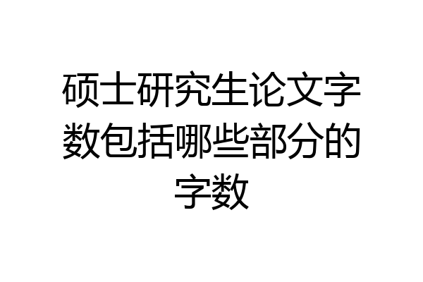 硕士研究生论文字数包括哪些部分的字数