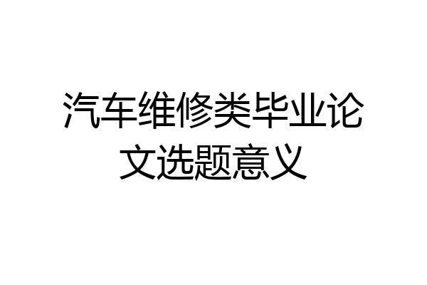 汽车维修类毕业论文选题意义