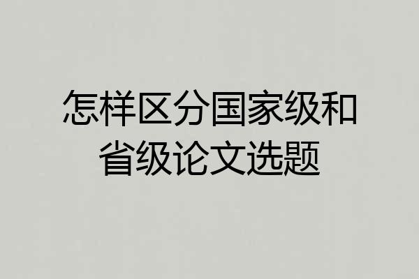 怎样区分国家级和省级论文选题