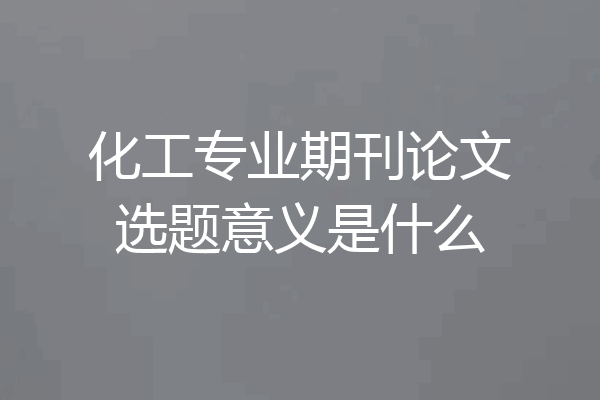 化工专业期刊论文选题意义是什么