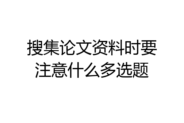 搜集论文资料时要注意什么多选题