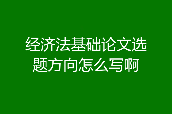 经济法基础论文选题方向怎么写啊