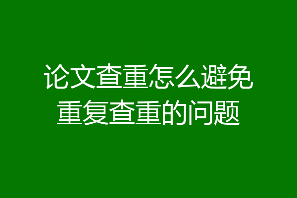论文查重怎么避免重复查重的问题