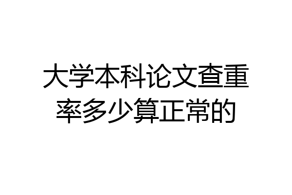 大学本科论文查重率多少算正常的