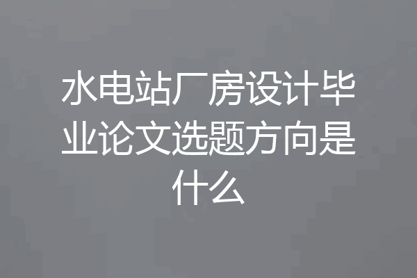 水电站厂房设计毕业论文选题方向是什么
