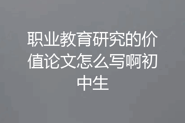 职业教育研究的价值论文怎么写啊初中生