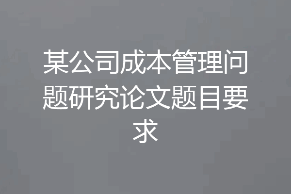 某公司成本管理问题研究论文题目要求