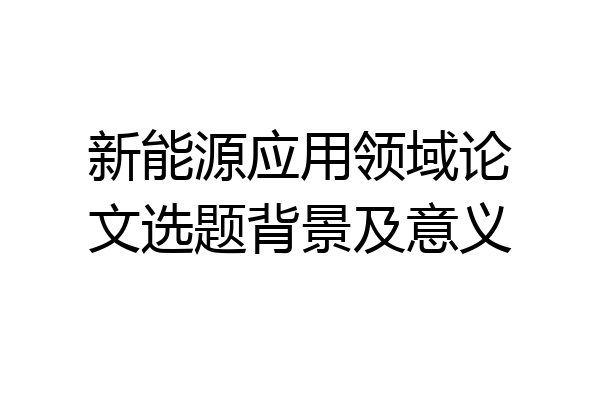 新能源应用领域论文选题背景及意义