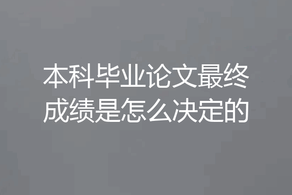 本科毕业论文最终成绩是怎么决定的